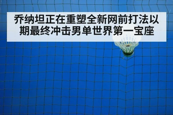 乔纳坦正在重塑全新网前打法以期最终冲击男单世界第一宝座