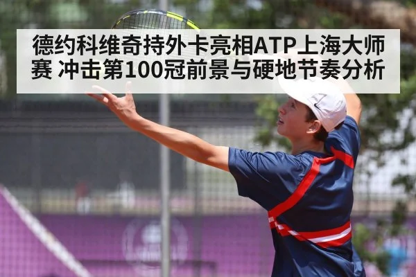 德约科维奇持外卡亮相ATP上海大师赛 冲击第100冠前景与硬地节奏分析