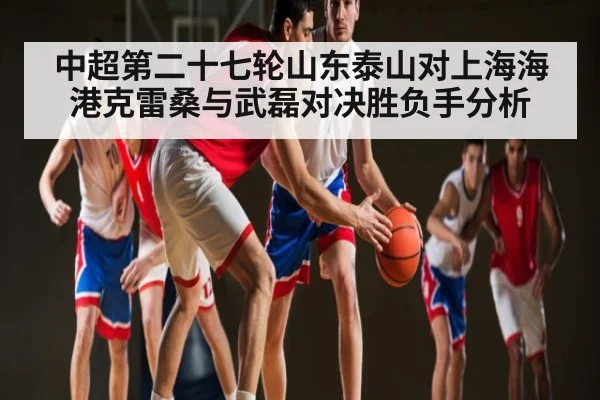 中超第二十七轮山东泰山对上海海港克雷桑与武磊对决胜负手分析