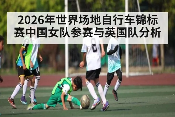 2026年世界场地自行车锦标赛中国女队参赛与英国队分析