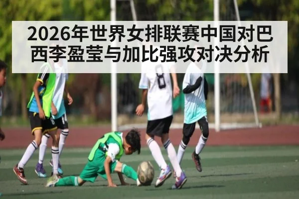 2026年世界女排联赛中国对巴西李盈莹与加比强攻对决分析